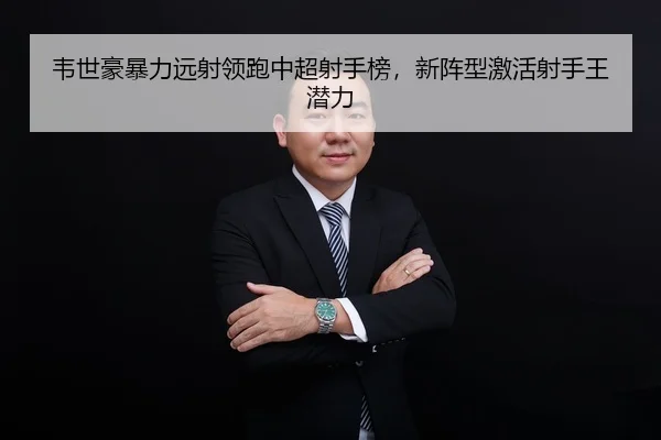 韦世豪暴力远射领跑中超射手榜，新阵型激活射手王潜力