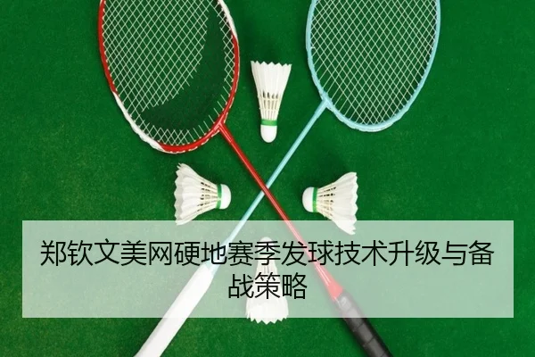 郑钦文美网硬地赛季发球技术升级与备战策略