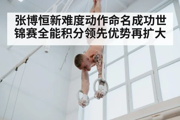 张博恒新难度动作命名成功世锦赛全能积分领先优势再扩大