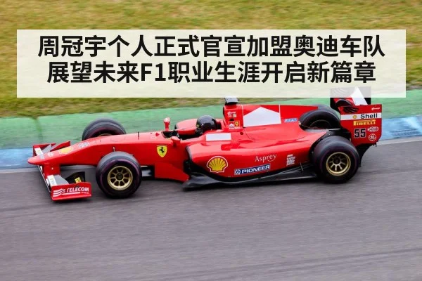 周冠宇个人正式官宣加盟奥迪车队展望未来F1职业生涯开启新篇章