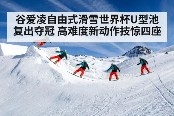 谷爱凌自由式滑雪世界杯U型池复出夺冠 高难度新动作技惊四座
