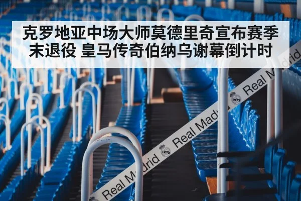 克罗地亚中场大师莫德里奇宣布赛季末退役 皇马传奇伯纳乌谢幕倒计时