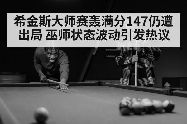 希金斯大师赛轰满分147仍遭出局 巫师状态波动引发热议