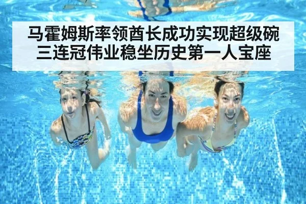 马霍姆斯率领酋长成功实现超级碗三连冠伟业稳坐历史第一人宝座