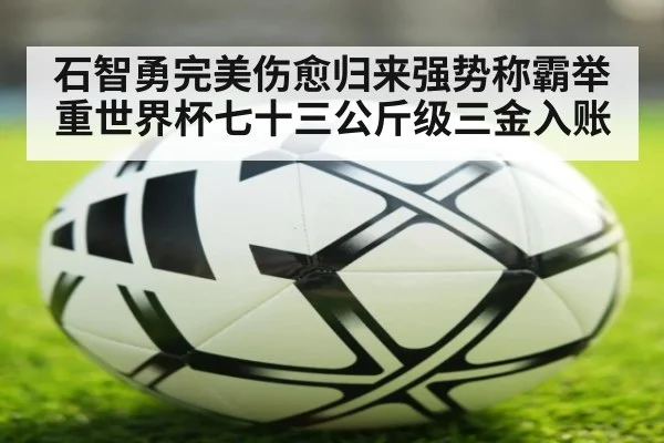 石智勇完美伤愈归来强势称霸举重世界杯七十三公斤级三金入账