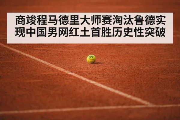 商竣程马德里大师赛淘汰鲁德实现中国男网红土首胜历史性突破